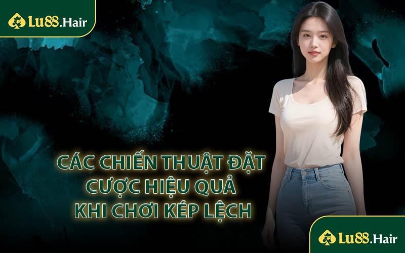 Các Chiến Thuật Đặt Cược Hiệu Quả Khi Chơi Kép Lệch
