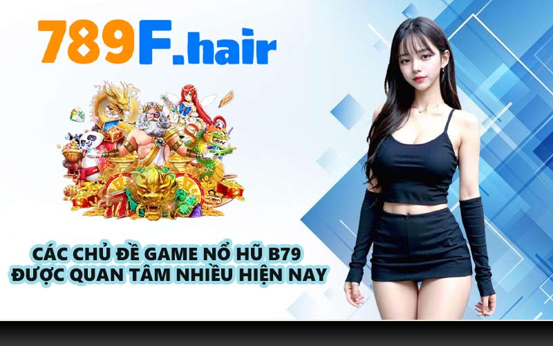 Các chủ đề game nổ hũ B79 được quan tâm nhiều hiện nay